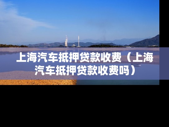 上海汽车抵押贷款收费（上海汽车抵押贷款收费吗）